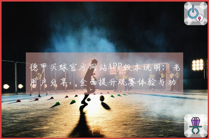 德甲买球官方网站APP版本说明：老用户分享，全面提升观赛体验与功能介绍