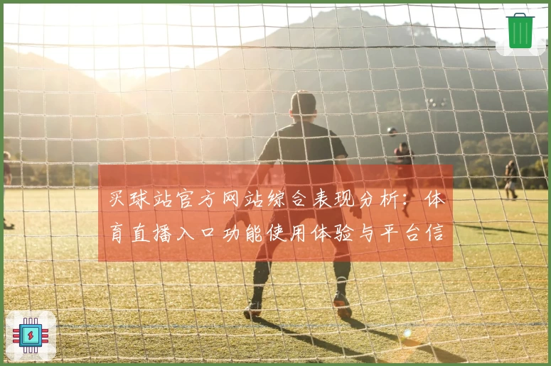 买球站官方网站综合表现分析：体育直播入口功能使用体验与平台信息全方位解读
