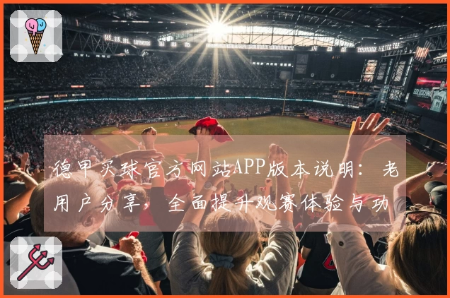 德甲买球官方网站APP版本说明：老用户分享，全面提升观赛体验与功能介绍