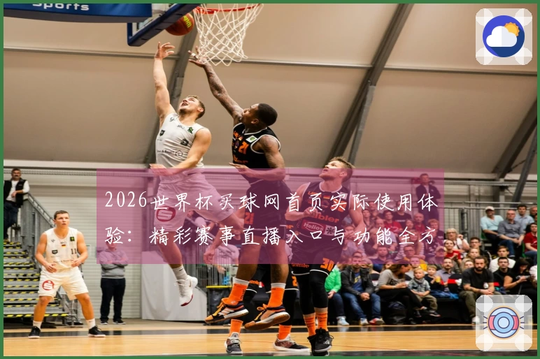 2026世界杯买球网首页实际使用体验：精彩赛事直播入口与功能全方位评测