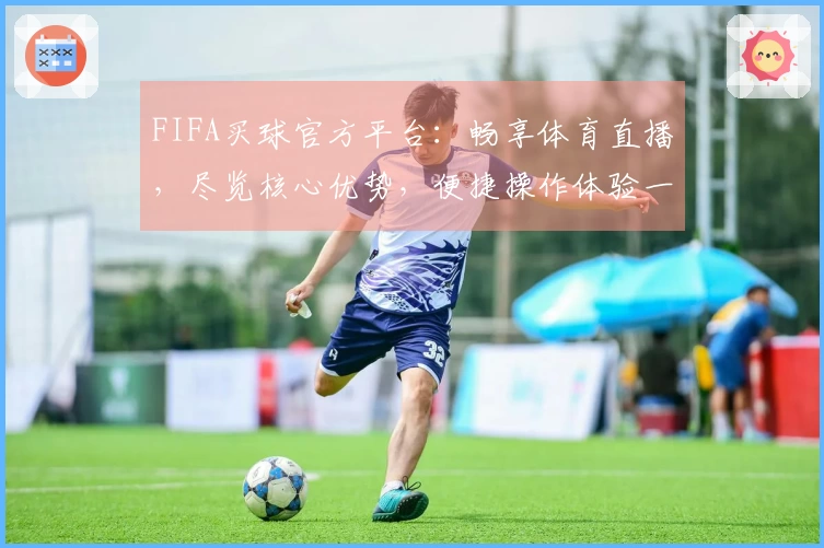 FIFA买球官方平台：畅享体育直播，尽览核心优势，便捷操作体验一站式指南
