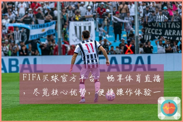 FIFA买球官方平台：畅享体育直播，尽览核心优势，便捷操作体验一站式指南