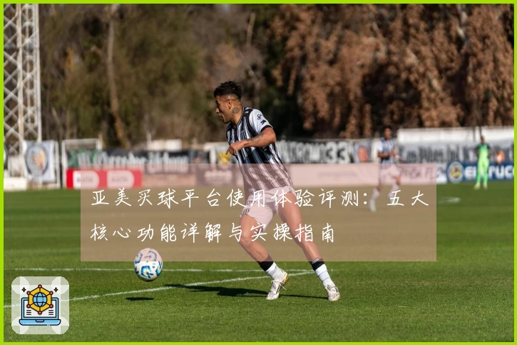 亚美买球平台使用体验评测：五大核心功能详解与实操指南