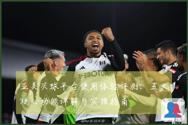 亚美买球平台使用体验评测：五大核心功能详解与实操指南