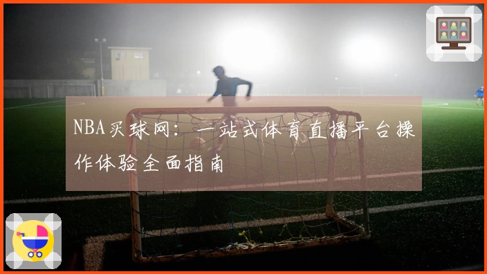 NBA买球网：一站式体育直播平台操作体验全面指南