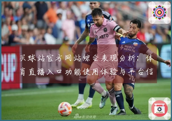 买球站官方网站综合表现分析：体育直播入口功能使用体验与平台信息全方位解读