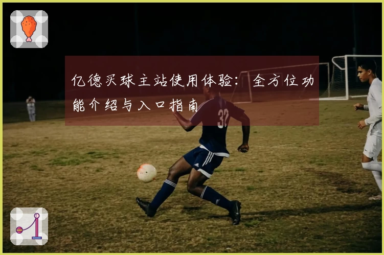 亿德买球主站使用体验：全方位功能介绍与入口指南